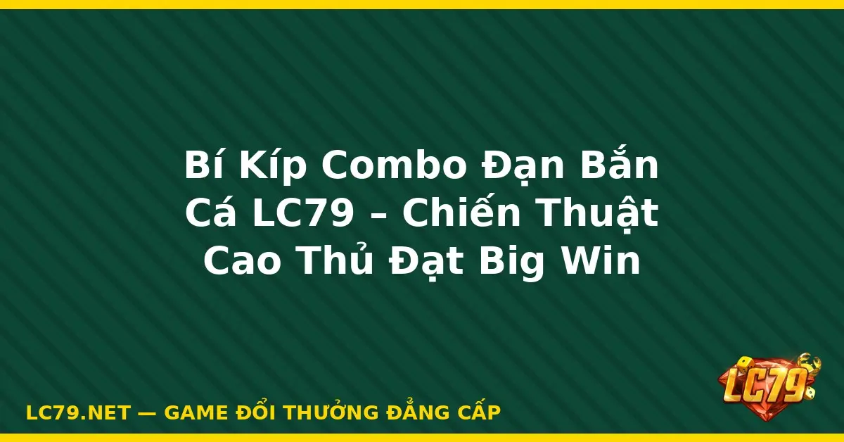 Bí Kíp Combo Đạn Bắn Cá LC79 – Chiến Thuật Cao Thủ Đạt Big W